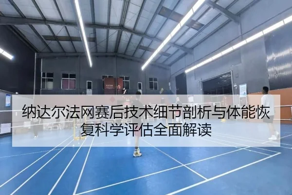 纳达尔法网赛后技术细节剖析与体能恢复科学评估全面解读 - leyu